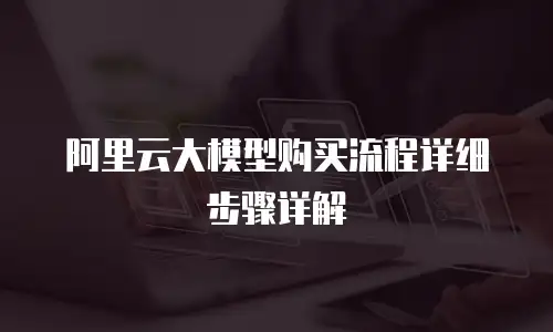 阿里云大模型购买流程详细步骤详解
