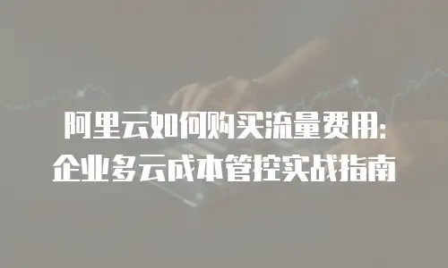 阿里云如何购买流量费用：企业多云成本管控实战指南