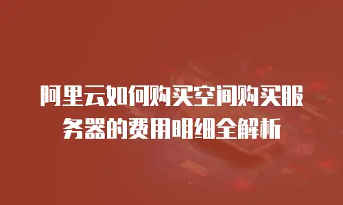 阿里云如何购买空间购买服务器的费用明细全解析