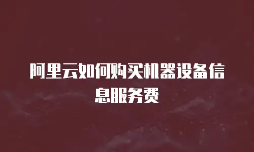 阿里云如何购买机器设备信息服务费