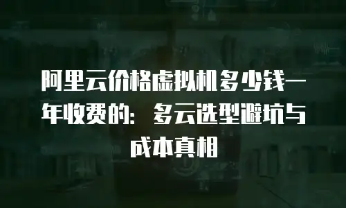 阿里云价格虚拟机多少钱一年收费的：多云选型避坑与成本真相