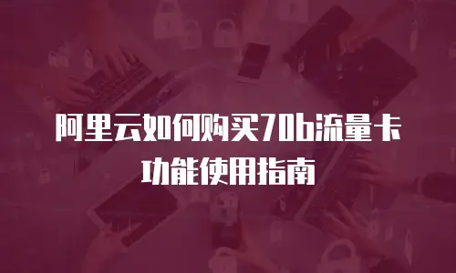 阿里云如何购买70b流量卡功能使用指南