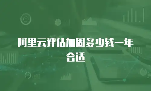 阿里云评估加固多少钱一年合适