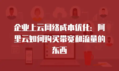 企业上云网络成本优化：阿里云如何购买带宽和流量的东西