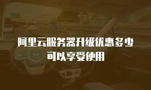 阿里云服务器升级优惠多少可以享受使用