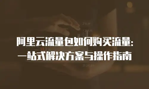 阿里云流量包如何购买流量：一站式解决方案与操作指南