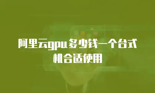 阿里云gpu多少钱一个台式机合适使用