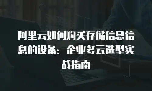 阿里云如何购买存储信息信息的设备：企业多云选型实战指南