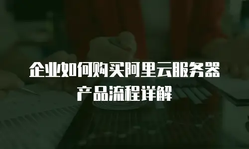 企业如何购买阿里云服务器产品流程详解
