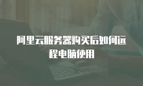 阿里云服务器购买后如何远程电脑使用