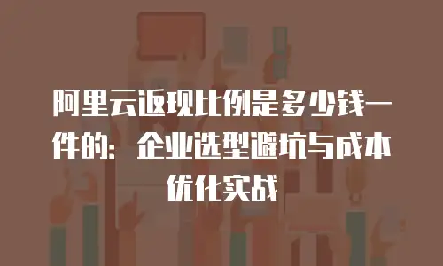 阿里云返现比例是多少钱一件的：企业选型避坑与成本优化实战