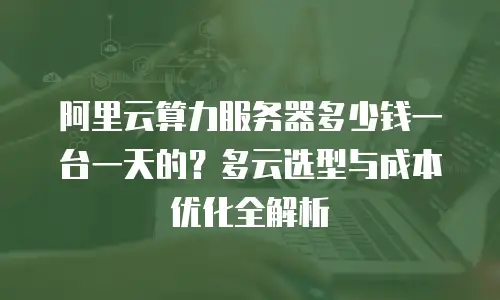 阿里云算力服务器多少钱一台一天的？多云选型与成本优化全解析