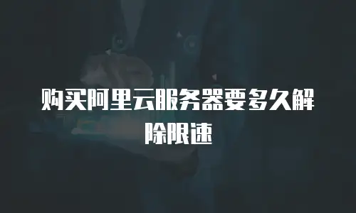 购买阿里云服务器要多久解除限速