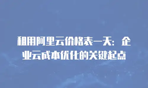 租用阿里云价格表一天：企业云成本优化的关键起点
