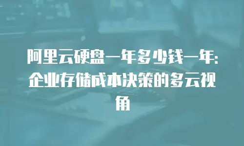 阿里云硬盘一年多少钱一年：企业存储成本决策的多云视角