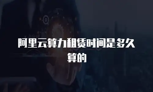 阿里云算力租赁时间是多久算的