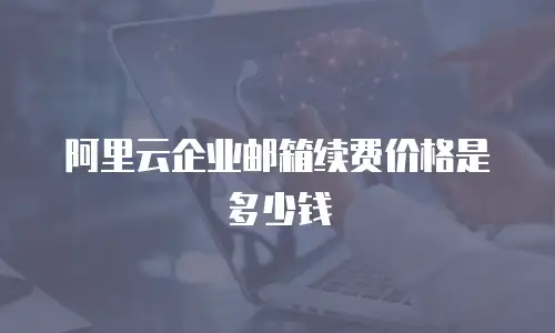 阿里云企业邮箱续费价格是多少钱