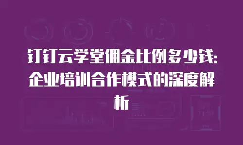 钉钉云学堂佣金比例多少钱：企业培训合作模式的深度解析