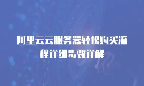 阿里云云服务器轻松购买流程详细步骤详解