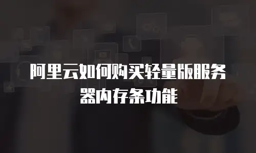 阿里云如何购买轻量版服务器内存条功能