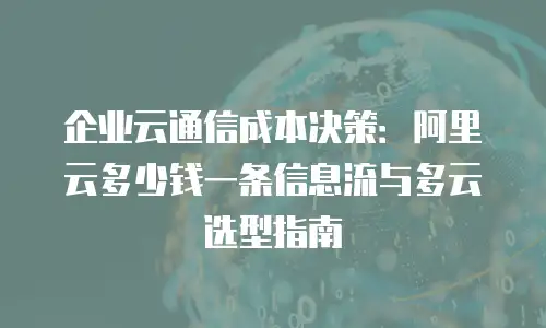 企业云通信成本决策：阿里云多少钱一条信息流与多云选型指南