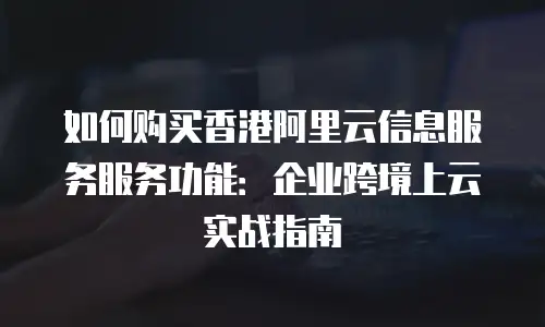 如何购买香港阿里云信息服务服务功能：企业跨境上云实战指南