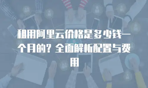 租用阿里云价格是多少钱一个月的？全面解析配置与费用