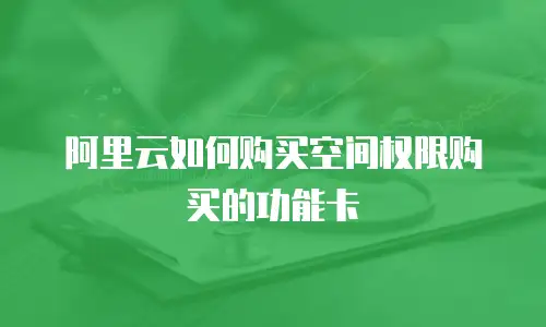 阿里云如何购买空间权限购买的功能卡