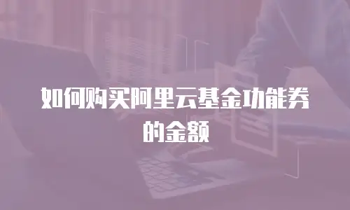 如何购买阿里云基金功能券的金额