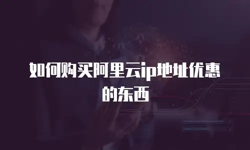 如何购买阿里云ip地址优惠的东西
