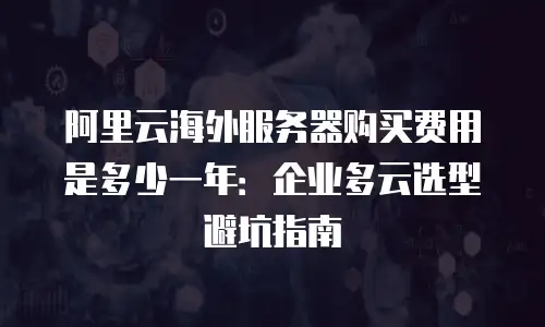阿里云海外服务器购买费用是多少一年：企业多云选型避坑指南