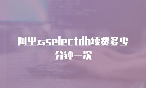 阿里云selectdb续费多少分钟一次