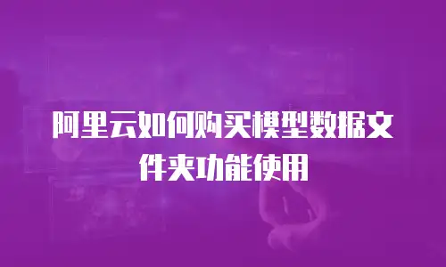 阿里云如何购买模型数据文件夹功能使用