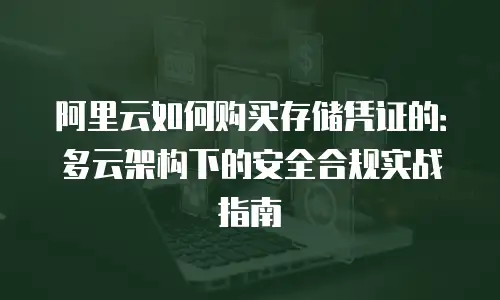 阿里云如何购买存储凭证的：多云架构下的安全合规实战指南