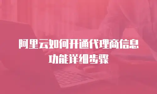阿里云如何开通代理商信息功能详细步骤