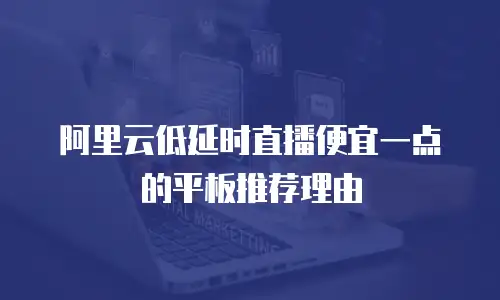 阿里云低延时直播便宜一点的平板推荐理由