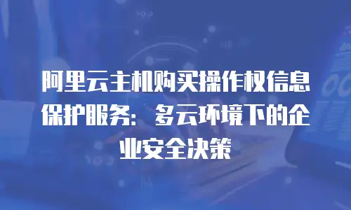 阿里云主机购买操作权信息保护服务：多云环境下的企业安全决策