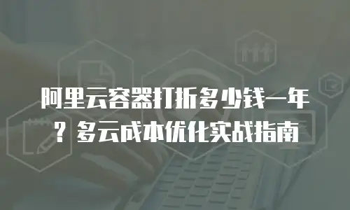 阿里云容器打折多少钱一年？多云成本优化实战指南
