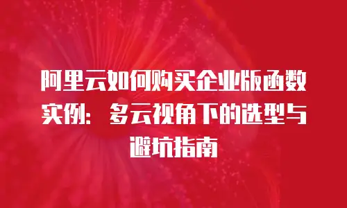 阿里云如何购买企业版函数实例：多云视角下的选型与避坑指南