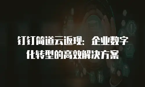 钉钉简道云返现：企业数字化转型的高效解决方案