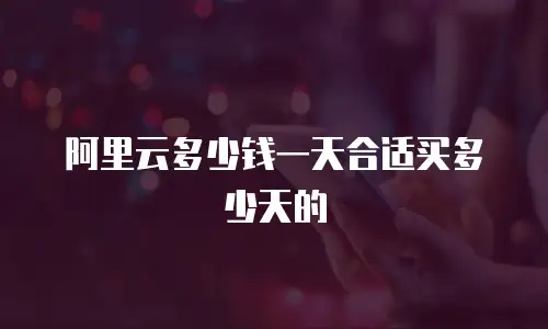 阿里云多少钱一天合适买多少天的