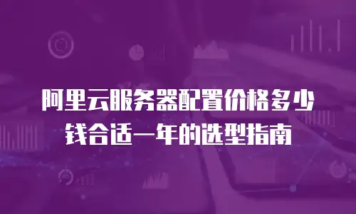 阿里云服务器配置价格多少钱合适一年的选型指南