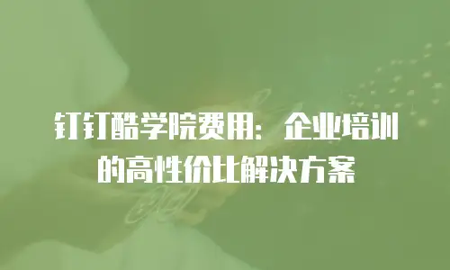 钉钉酷学院费用：企业培训的高性价比解决方案