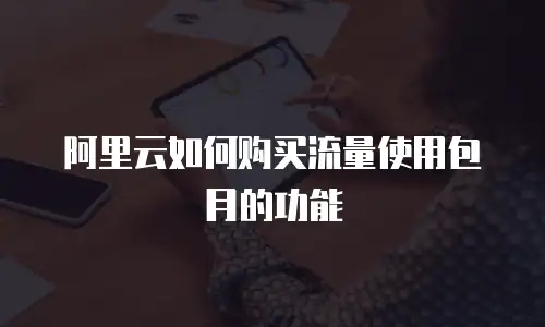 阿里云如何购买流量使用包月的功能