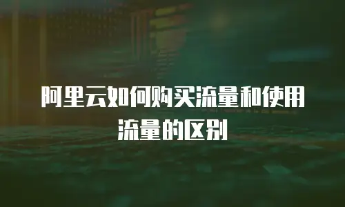 阿里云如何购买流量和使用流量的区别
