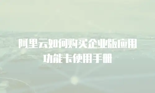 阿里云如何购买企业版应用功能卡使用手册