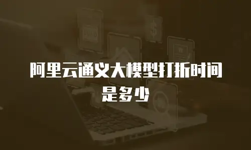 阿里云通义大模型打折时间是多少
