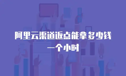 阿里云渠道返点能拿多少钱一个小时