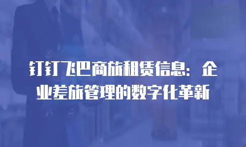 钉钉飞巴商旅租赁信息：企业差旅管理的数字化革新