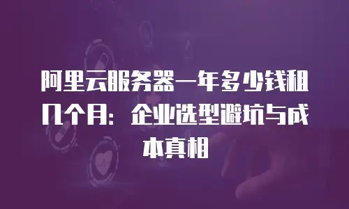 阿里云服务器一年多少钱租几个月：企业选型避坑与成本真相